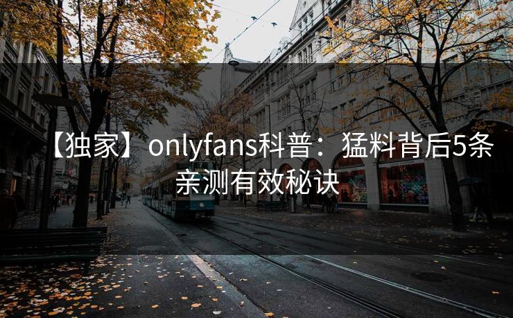 【独家】onlyfans科普：猛料背后5条亲测有效秘诀
