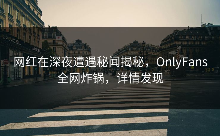 网红在深夜遭遇秘闻揭秘，OnlyFans全网炸锅，详情发现
