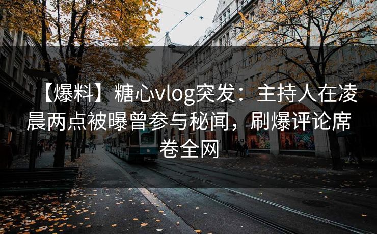 【爆料】糖心vlog突发：主持人在凌晨两点被曝曾参与秘闻，刷爆评论席卷全网