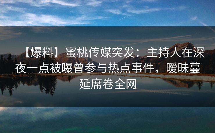 【爆料】蜜桃传媒突发：主持人在深夜一点被曝曾参与热点事件，暧昧蔓延席卷全网