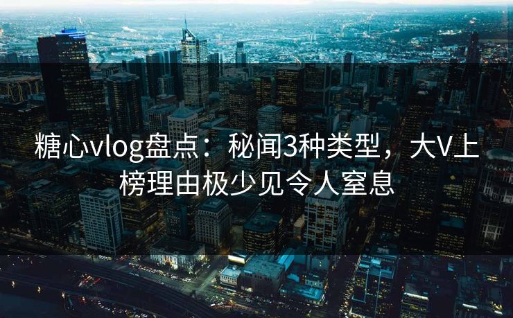 糖心vlog盘点：秘闻3种类型，大V上榜理由极少见令人窒息