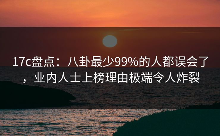 17c盘点：八卦最少99%的人都误会了，业内人士上榜理由极端令人炸裂
