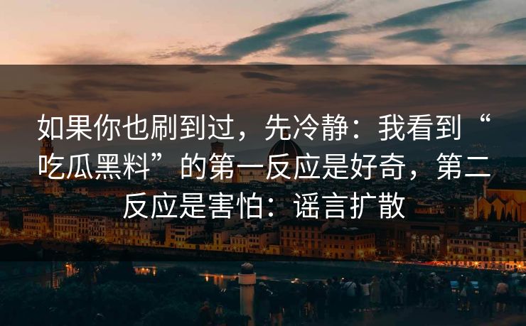 如果你也刷到过，先冷静：我看到“吃瓜黑料”的第一反应是好奇，第二反应是害怕：谣言扩散