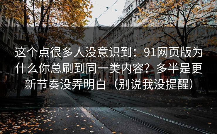 这个点很多人没意识到:91网页版为什么你总刷到同一类内容?多半是更新节奏没弄明白(别说我没提醒) 这个点很多人没意识到:91网页版为什么你总刷到同一类内容?多半是更新节奏没弄明白(别说我没提醒)