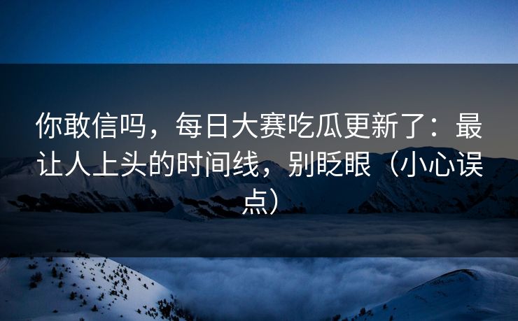 你敢信吗，每日大赛吃瓜更新了：最让人上头的时间线，别眨眼（小心误点）