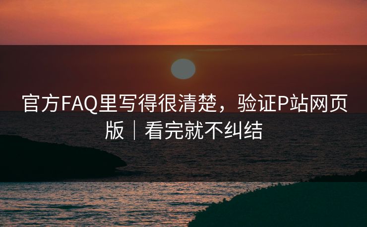 官方FAQ里写得很清楚，验证P站网页版｜看完就不纠结