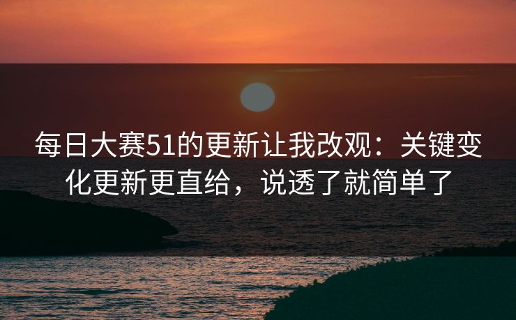 每日大赛51的更新让我改观：关键变化更新更直给，说透了就简单了