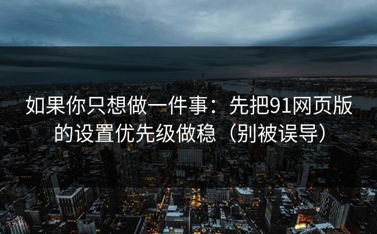 如果你只想做一件事：先把91网页版的设置优先级做稳（别被误导）