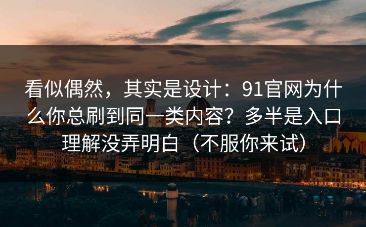 看似偶然,其实是设计:91官网为什么你总刷到同一类内容?多半是入口理解没弄明白(不服你来试)