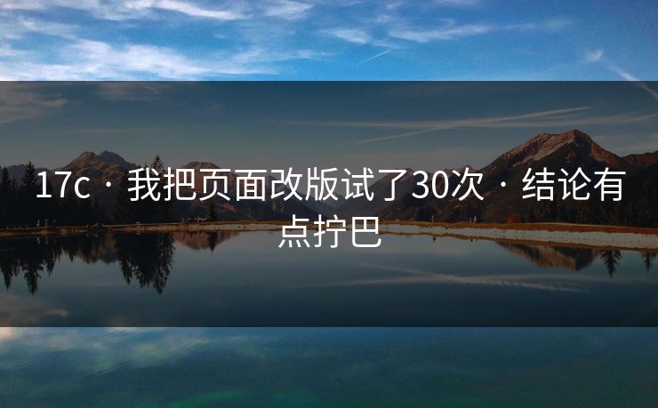 17c · 我把页面改版试了30次 · 结论有点拧巴