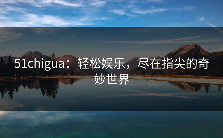 51chigua：轻松娱乐，尽在指尖的奇妙世界
