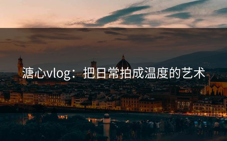 溏心vlog：把日常拍成温度的艺术