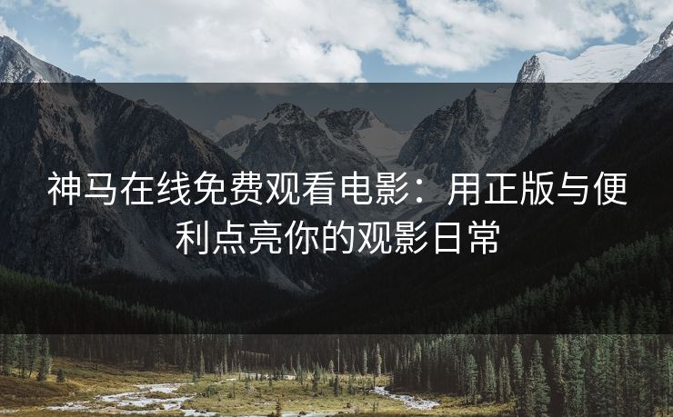 神马在线免费观看电影：用正版与便利点亮你的观影日常