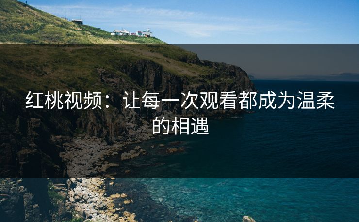 红桃视频：让每一次观看都成为温柔的相遇