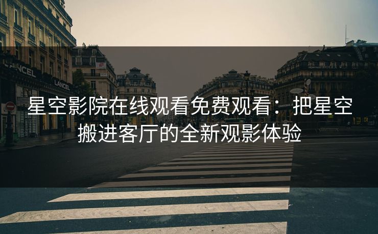 星空影院在线观看免费观看：把星空搬进客厅的全新观影体验