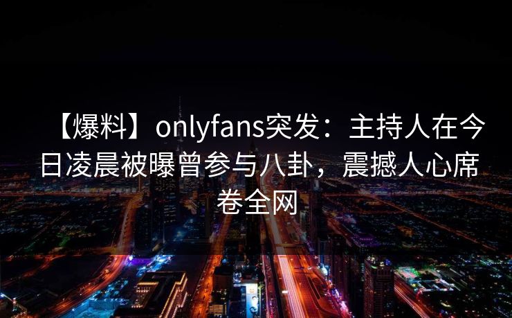 【爆料】onlyfans突发：主持人在今日凌晨被曝曾参与八卦，震撼人心席卷全网