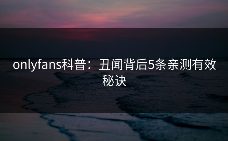 onlyfans科普：丑闻背后5条亲测有效秘诀