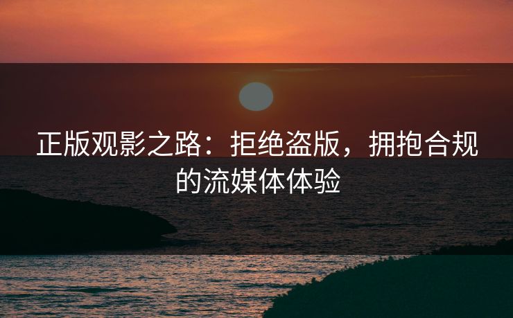 正版观影之路:拒绝盗版,拥抱合规的流媒体体验