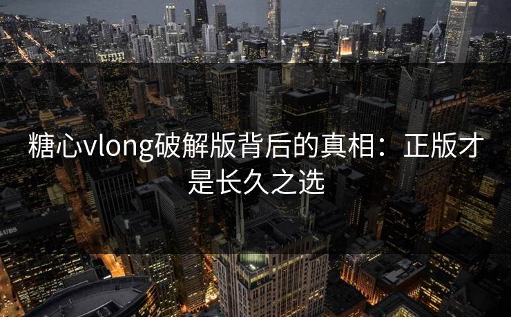 糖心vlong破解版背后的真相：正版才是长久之选