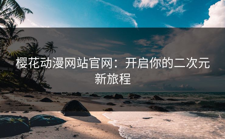 樱花动漫网站官网：开启你的二次元新旅程