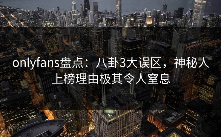 onlyfans盘点:八卦3大误区,神秘人上榜理由极其令人窒息 onlyfans盘点:八卦3大误区,神秘人上榜理由极其令人窒息