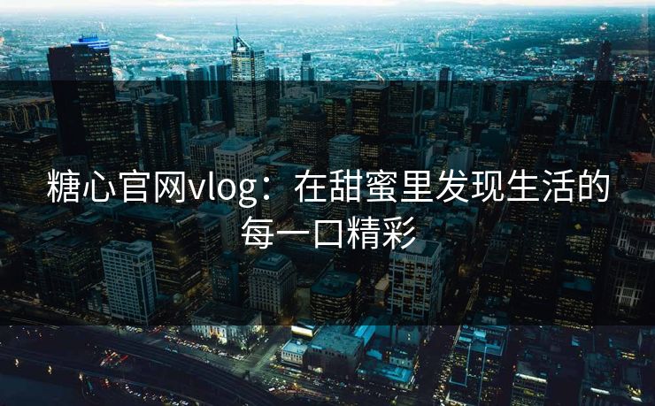 糖心官网vlog：在甜蜜里发现生活的每一口精彩