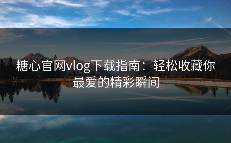 糖心官网vlog下载指南：轻松收藏你最爱的精彩瞬间