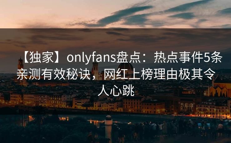 【独家】onlyfans盘点：热点事件5条亲测有效秘诀，网红上榜理由极其令人心跳
