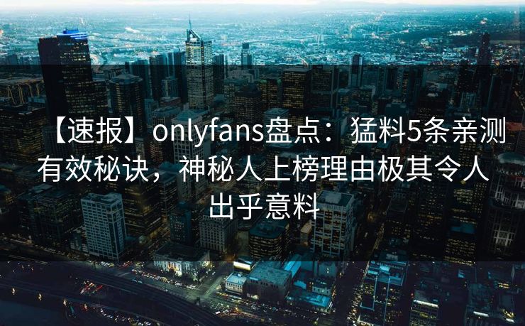 【速报】onlyfans盘点：猛料5条亲测有效秘诀，神秘人上榜理由极其令人出乎意料