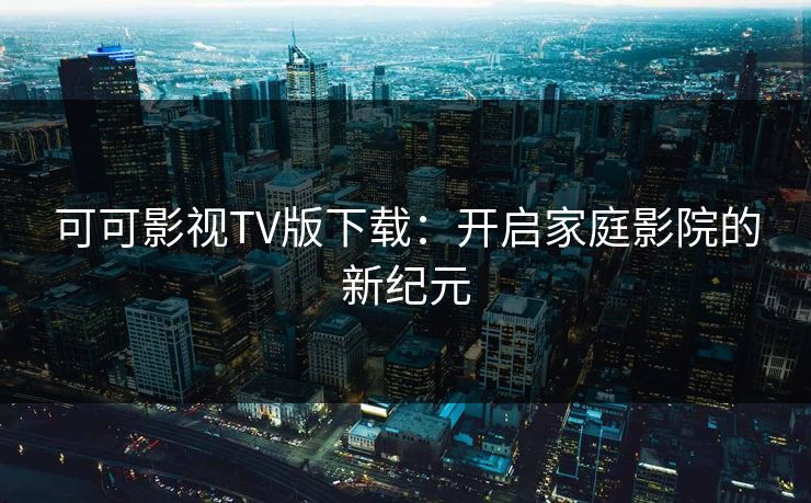 可可影视TV版下载：开启家庭影院的新纪元