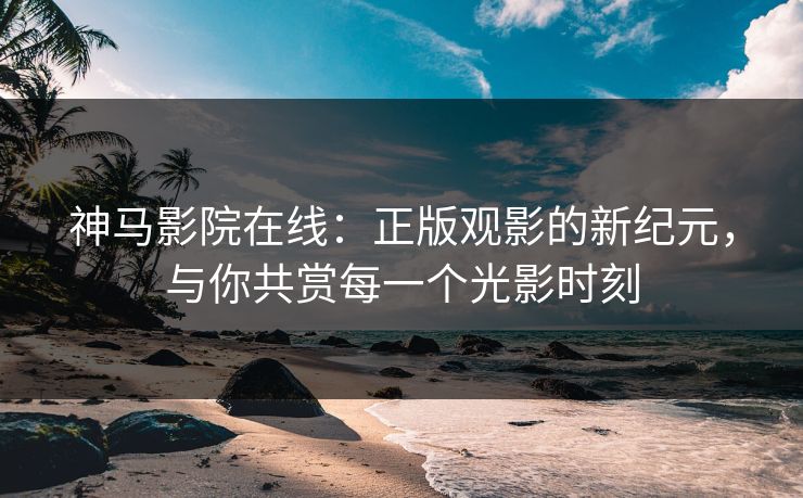 神马影院在线:正版观影的新纪元,与你共赏每一个光影时刻