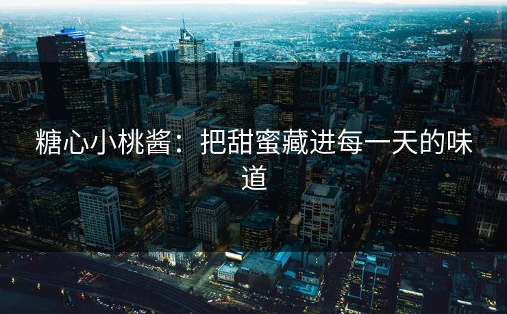 糖心小桃酱：把甜蜜藏进每一天的味道