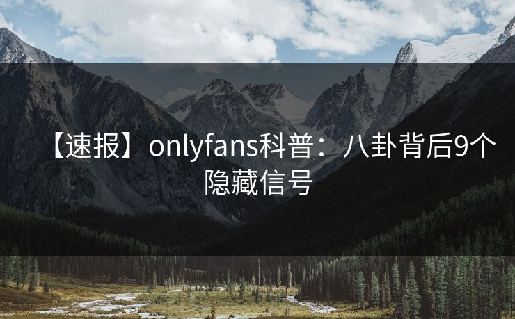 【速报】onlyfans科普：八卦背后9个隐藏信号