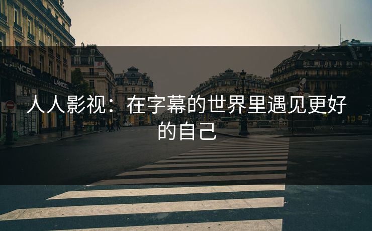 人人影视：在字幕的世界里遇见更好的自己