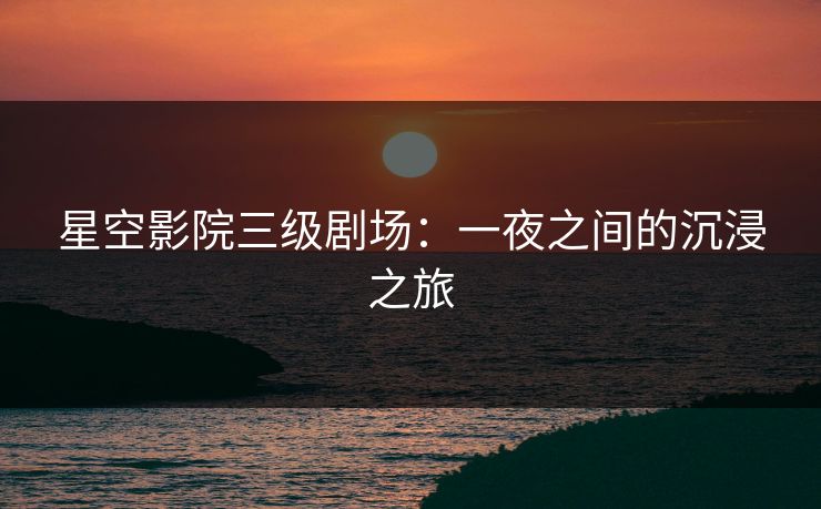 星空影院三级剧场:一夜之间的沉浸之旅
