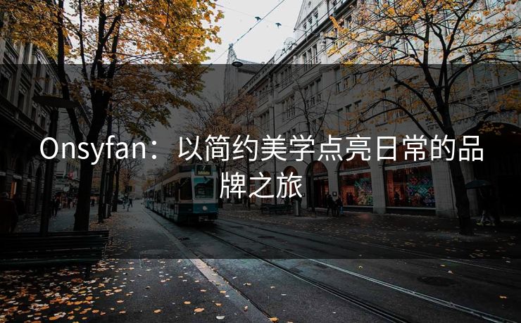 Onsyfan：以简约美学点亮日常的品牌之旅