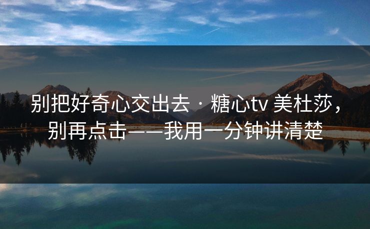 别把好奇心交出去 · 糖心tv 美杜莎，别再点击——我用一分钟讲清楚