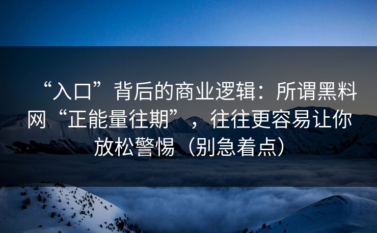 “入口”背后的商业逻辑：所谓黑料网“正能量往期”，往往更容易让你放松警惕（别急着点）
